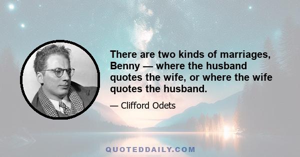 There are two kinds of marriages, Benny — where the husband quotes the wife, or where the wife quotes the husband.