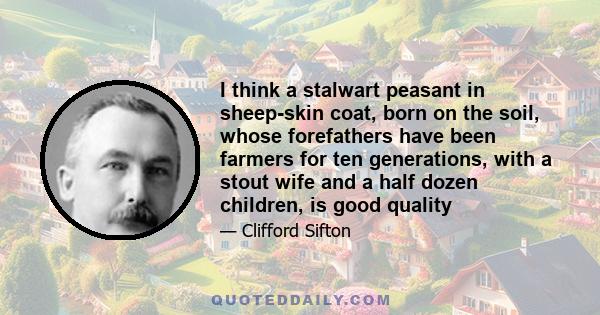 I think a stalwart peasant in sheep-skin coat, born on the soil, whose forefathers have been farmers for ten generations, with a stout wife and a half dozen children, is good quality