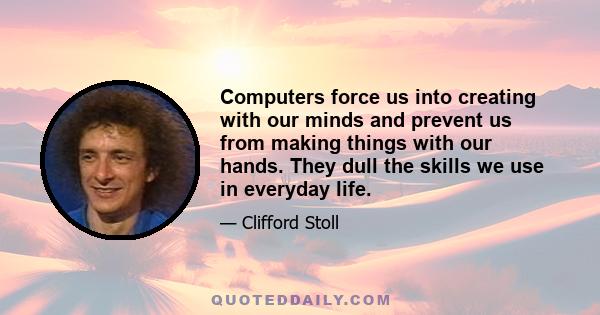 Computers force us into creating with our minds and prevent us from making things with our hands. They dull the skills we use in everyday life.