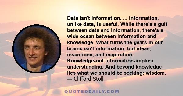 Data isn't information. ... Information, unlike data, is useful. While there's a gulf between data and information, there's a wide ocean between information and knowledge. What turns the gears in our brains isn't