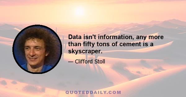 Data isn't information, any more than fifty tons of cement is a skyscraper.