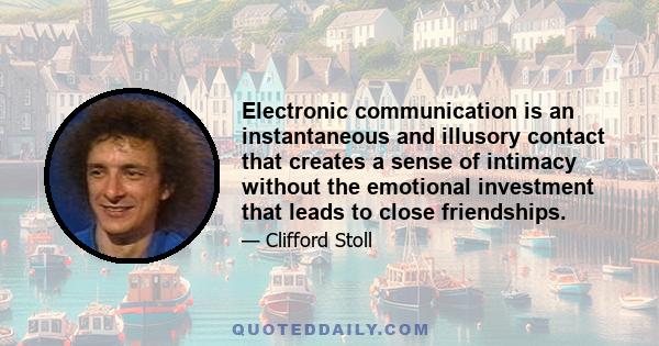 Electronic communication is an instantaneous and illusory contact that creates a sense of intimacy without the emotional investment that leads to close friendships.