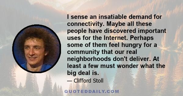 I sense an insatiable demand for connectivity. Maybe all these people have discovered important uses for the Internet. Perhaps some of them feel hungry for a community that our real neighborhoods don't deliver. At least 