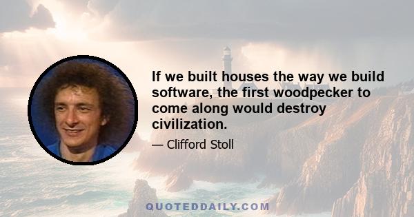 If we built houses the way we build software, the first woodpecker to come along would destroy civilization.