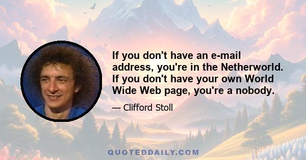 If you don't have an e-mail address, you're in the Netherworld. If you don't have your own World Wide Web page, you're a nobody.