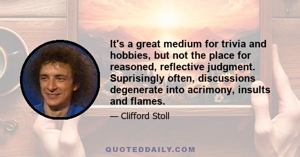 It's a great medium for trivia and hobbies, but not the place for reasoned, reflective judgment. Suprisingly often, discussions degenerate into acrimony, insults and flames.