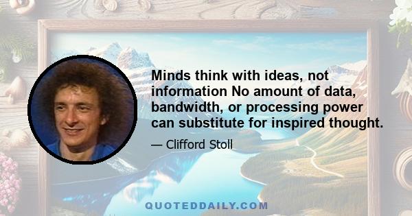 Minds think with ideas, not information No amount of data, bandwidth, or processing power can substitute for inspired thought.