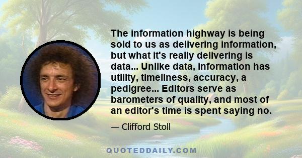 The information highway is being sold to us as delivering information, but what it's really delivering is data... Unlike data, information has utility, timeliness, accuracy, a pedigree... Editors serve as barometers of