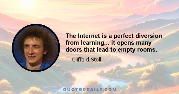 The Internet is a perfect diversion from learning... it opens many doors that lead to empty rooms.