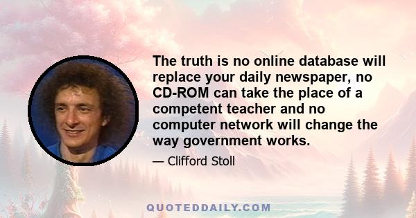 The truth is no online database will replace your daily newspaper, no CD-ROM can take the place of a competent teacher and no computer network will change the way government works.