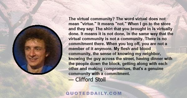 The virtual community? The word virtual does not mean virtue. It means not. When I go to the store and they say: The shirt that you brought in is virtually done. It means it is not done, in the same way that the virtual 