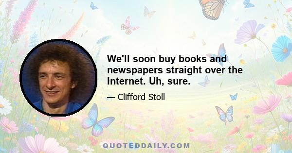 We'll soon buy books and newspapers straight over the Internet. Uh, sure.