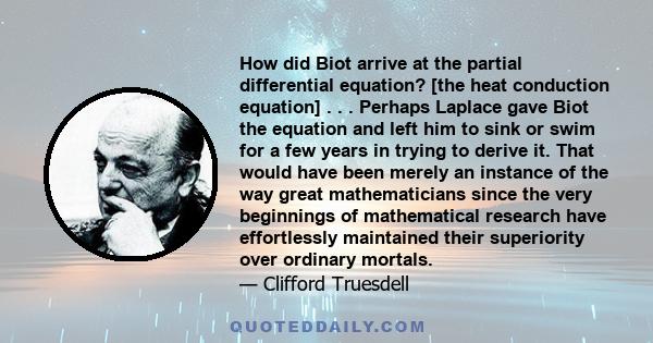 How did Biot arrive at the partial differential equation? [the heat conduction equation] . . . Perhaps Laplace gave Biot the equation and left him to sink or swim for a few years in trying to derive it. That would have