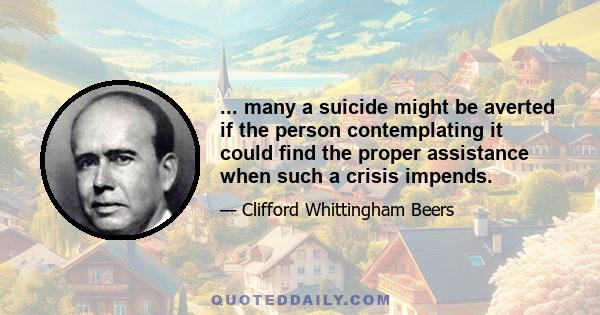 ... many a suicide might be averted if the person contemplating it could find the proper assistance when such a crisis impends.