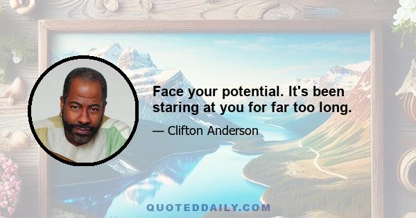 Face your potential. It's been staring at you for far too long.