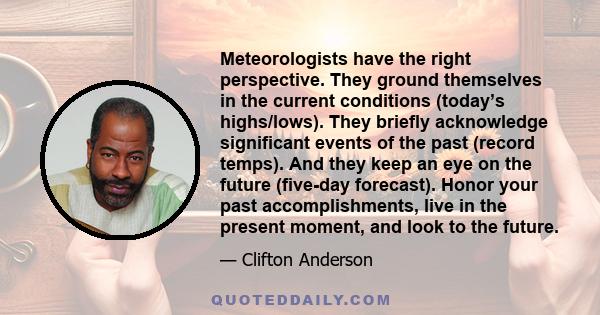 Meteorologists have the right perspective. They ground themselves in the current conditions (today’s highs/lows). They briefly acknowledge significant events of the past (record temps). And they keep an eye on the