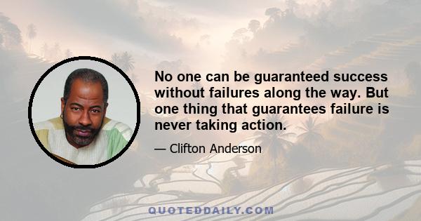 No one can be guaranteed success without failures along the way. But one thing that guarantees failure is never taking action.