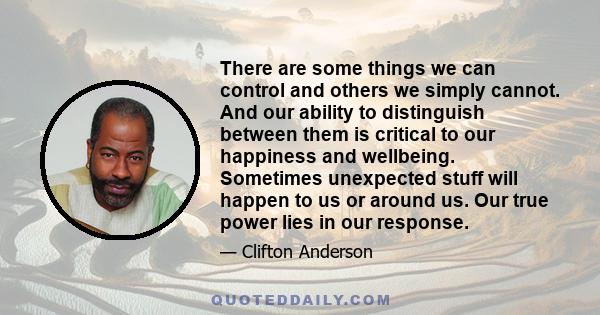 There are some things we can control and others we simply cannot. And our ability to distinguish between them is critical to our happiness and wellbeing. Sometimes unexpected stuff will happen to us or around us. Our