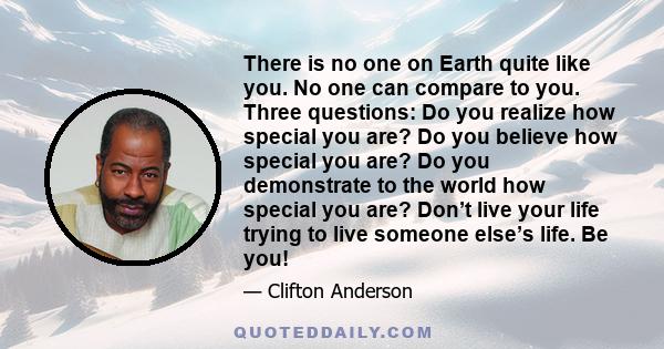 There is no one on Earth quite like you. No one can compare to you. Three questions: Do you realize how special you are? Do you believe how special you are? Do you demonstrate to the world how special you are? Don’t