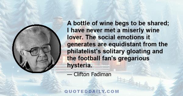 A bottle of wine begs to be shared; I have never met a miserly wine lover. The social emotions it generates are equidistant from the philatelist's solitary gloating and the football fan's gregarious hysteria.