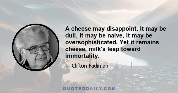 A cheese may disappoint. It may be dull, it may be naive, it may be oversophisticated. Yet it remains cheese, milk's leap toward immortality.