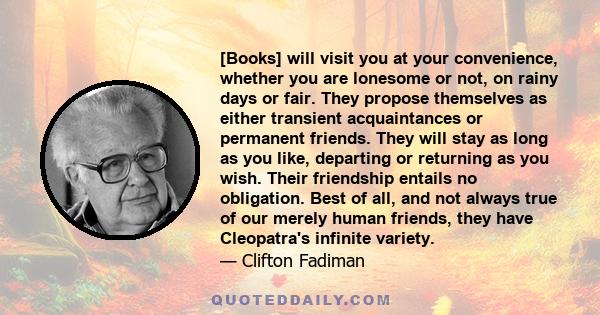 [Books] will visit you at your convenience, whether you are lonesome or not, on rainy days or fair. They propose themselves as either transient acquaintances or permanent friends. They will stay as long as you like,