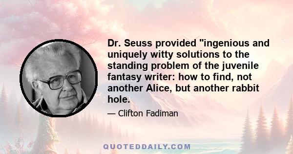 Dr. Seuss provided ingenious and uniquely witty solutions to the standing problem of the juvenile fantasy writer: how to find, not another Alice, but another rabbit hole.