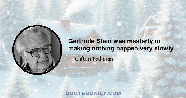 Gertrude Stein was masterly in making nothing happen very slowly