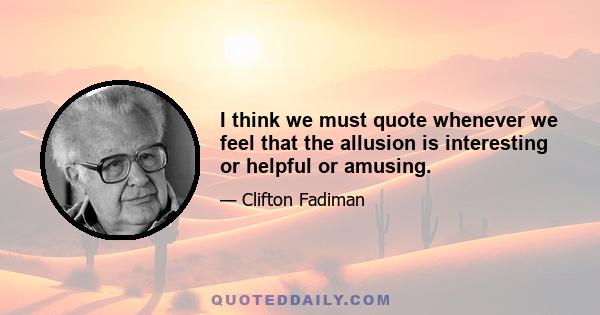 I think we must quote whenever we feel that the allusion is interesting or helpful or amusing.