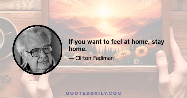 If you want to feel at home, stay home.