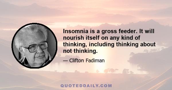 Insomnia is a gross feeder. It will nourish itself on any kind of thinking, including thinking about not thinking.