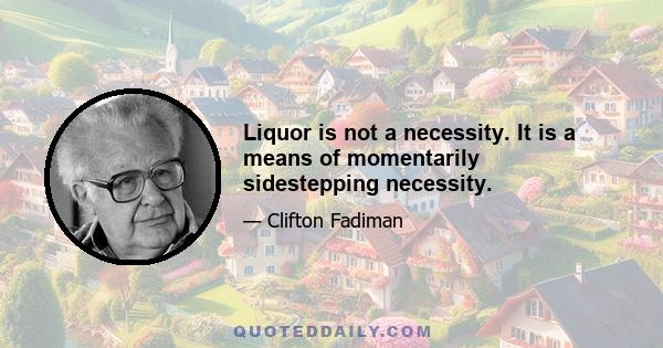 Liquor is not a necessity. It is a means of momentarily sidestepping necessity.