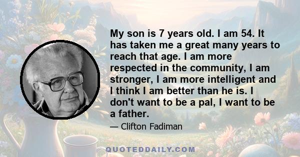 My son is 7 years old. I am 54. It has taken me a great many years to reach that age. I am more respected in the community, I am stronger, I am more intelligent and I think I am better than he is. I don't want to be a