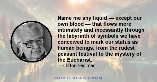 Name me any liquid — except our own blood — that flows more intimately and incessantly through the labyrinth of symbols we have conceived to mark our status as human beings, from the rudest peasant festival to the