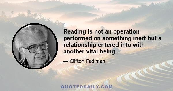 Reading is not an operation performed on something inert but a relationship entered into with another vital being.