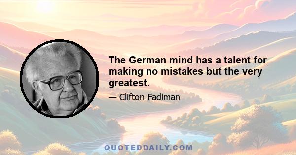 The German mind has a talent for making no mistakes but the very greatest.