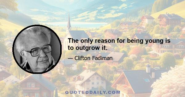 The only reason for being young is to outgrow it.