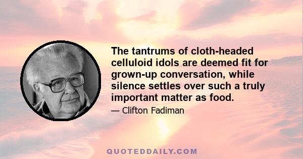 The tantrums of cloth-headed celluloid idols are deemed fit for grown-up conversation, while silence settles over such a truly important matter as food.