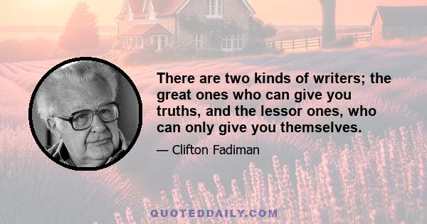 There are two kinds of writers; the great ones who can give you truths, and the lessor ones, who can only give you themselves.