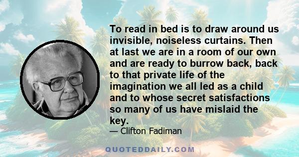 To read in bed is to draw around us invisible, noiseless curtains. Then at last we are in a room of our own and are ready to burrow back, back to that private life of the imagination we all led as a child and to whose