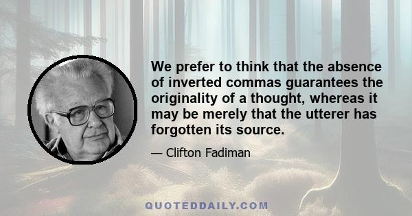 We prefer to think that the absence of inverted commas guarantees the originality of a thought, whereas it may be merely that the utterer has forgotten its source.