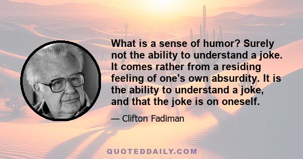 What is a sense of humor? Surely not the ability to understand a joke. It comes rather from a residing feeling of one's own absurdity. It is the ability to understand a joke, and that the joke is on oneself.