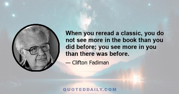 When you reread a classic, you do not see more in the book than you did before; you see more in you than there was before.