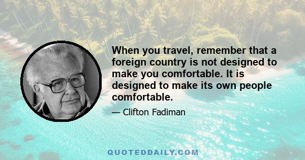 When you travel, remember that a foreign country is not designed to make you comfortable. It is designed to make its own people comfortable.