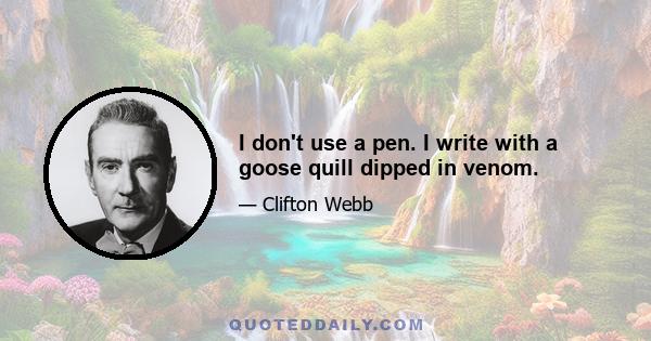 I don't use a pen. I write with a goose quill dipped in venom.