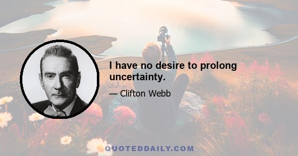 I have no desire to prolong uncertainty.