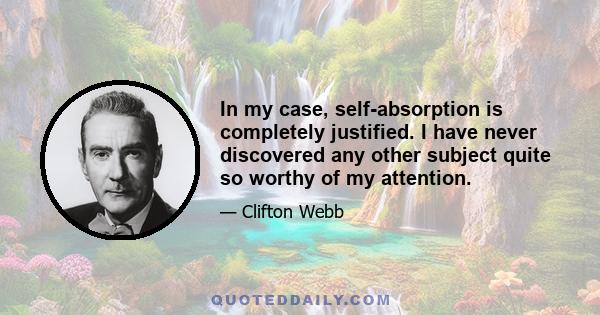 In my case, self-absorption is completely justified. I have never discovered any other subject quite so worthy of my attention.