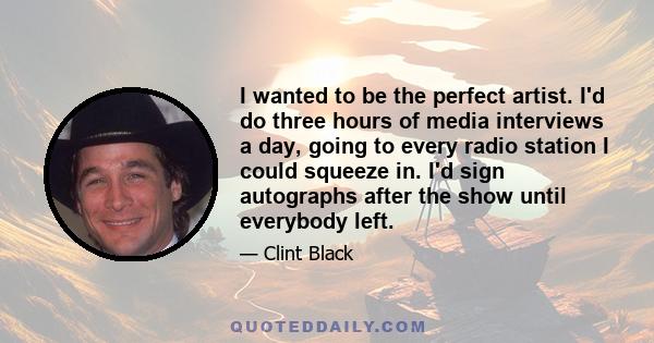 I wanted to be the perfect artist. I'd do three hours of media interviews a day, going to every radio station I could squeeze in. I'd sign autographs after the show until everybody left.