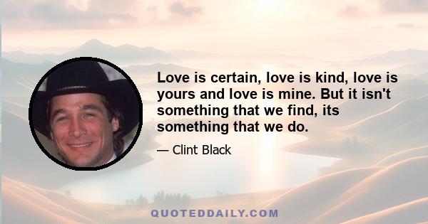 Love is certain, love is kind, love is yours and love is mine. But it isn't something that we find, its something that we do.