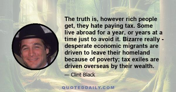 The truth is, however rich people get, they hate paying tax. Some live abroad for a year, or years at a time just to avoid it. Bizarre really - desperate economic migrants are driven to leave their homeland because of